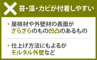 モルタル外壁など屋根材や外壁材の表面が ざらざらのものや凹凸のあるものは苔・藻・カビが付着しやすい