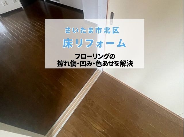 さいたま市北区　床リフォーム！フローリングの擦れ傷・凹み・色あせを解決する張り替え改修工事